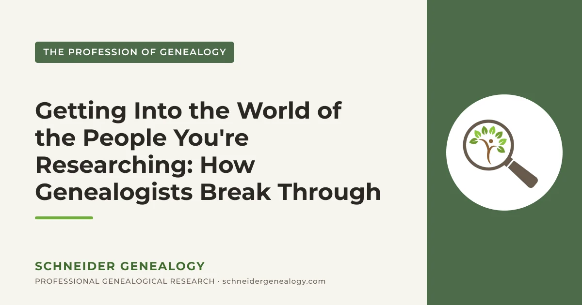Getting Into the World of the People You're Researching: How Genealogists Break Through When the Records Run Out - Schneider Genealogy